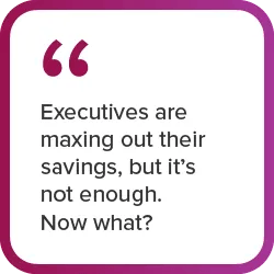 Graphic quote "Executives are maxing out their savings, but it's not enough. Now what?"