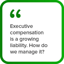 Graphic quote "Executive compensation is a growing liability. How do we manage it?"